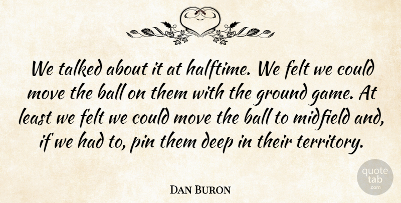 Dan Buron Quote About Ball, Deep, Felt, Ground, Midfield: We Talked About It At...