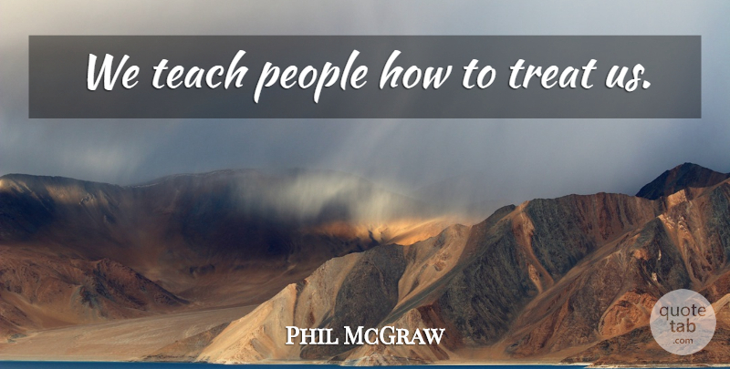 Phil McGraw Quote About People, Treats, Teach: We Teach People How To...