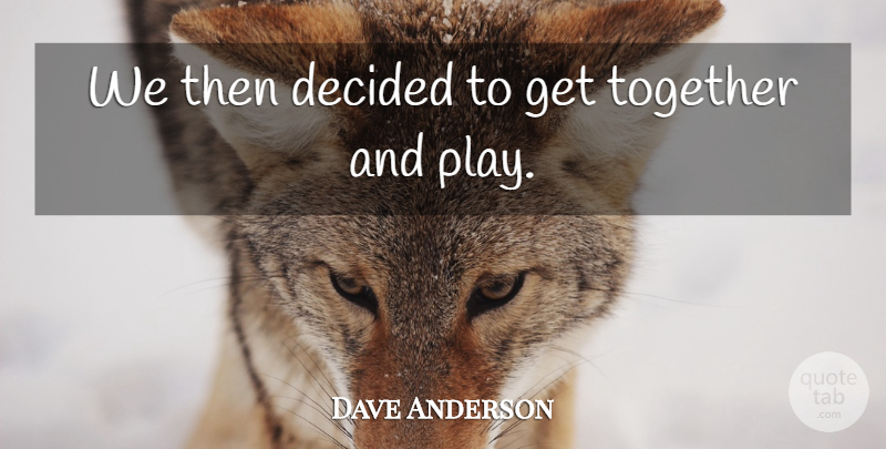 Dave Anderson Quote About Decided, Together: We Then Decided To Get...