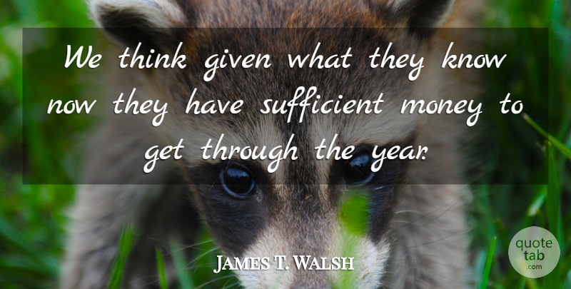 James T. Walsh Quote About Given, Money, Sufficient: We Think Given What They...