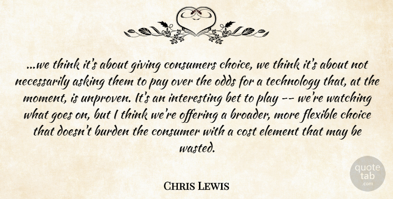 Chris Lewis Quote About Asking, Bet, Burden, Choice, Consumers: We Think Its About Giving...
