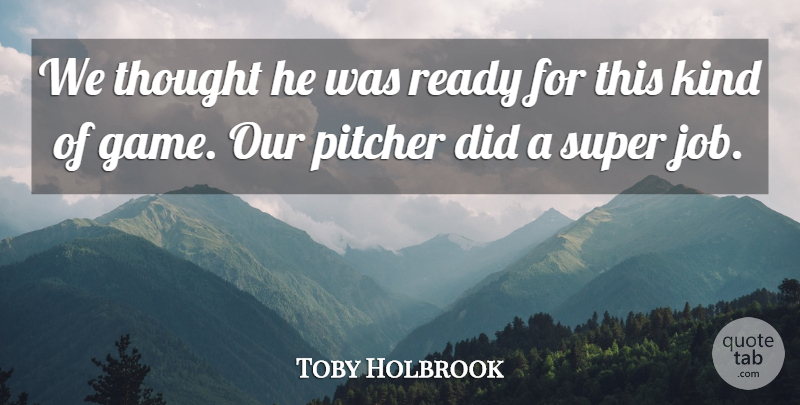 Toby Holbrook Quote About Pitcher, Ready, Super: We Thought He Was Ready...