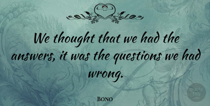 Bono Quote About Thoughtful, Perspective, Asking The Right Questions: We Thought That We Had...