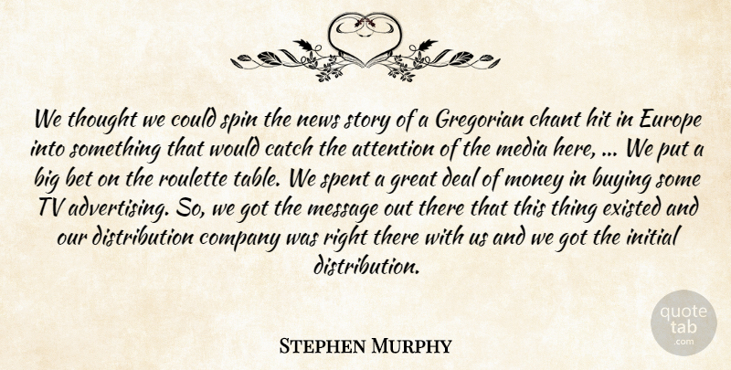 Stephen Murphy Quote About Attention, Bet, Buying, Catch, Chant: We Thought We Could Spin...