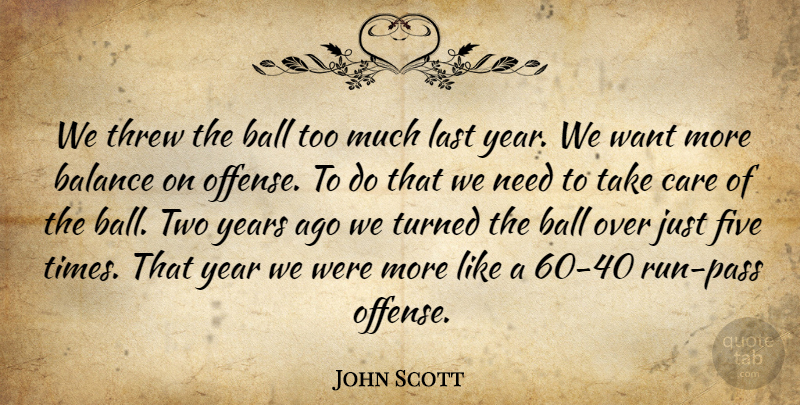 John Scott Quote About Balance, Ball, Care, Five, Last: We Threw The Ball Too...