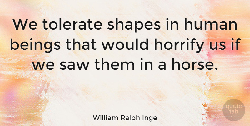 William Ralph Inge Quote About Horse, Cynical, Saws: We Tolerate Shapes In Human...