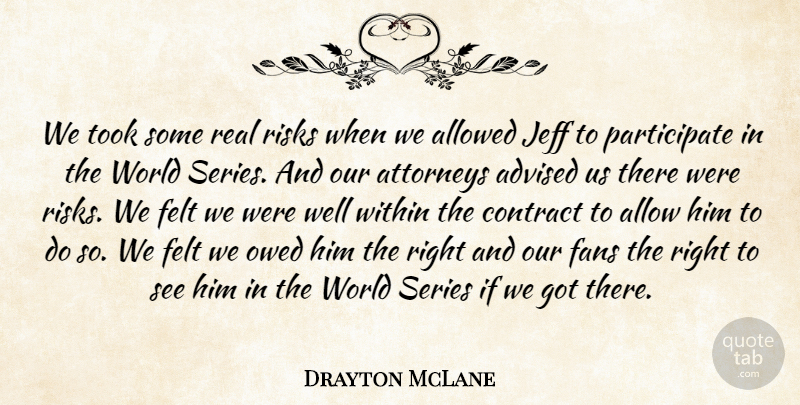 Drayton McLane Quote About Advised, Allowed, Attorneys, Contract, Fans: We Took Some Real Risks...
