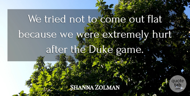 Shanna Zolman Quote About Duke, Extremely, Flat, Hurt, Tried: We Tried Not To Come...