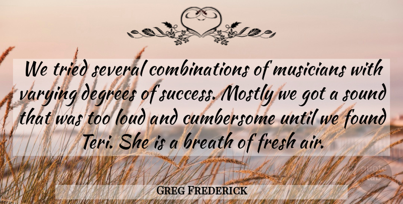 Greg Frederick Quote About Breath, Degrees, Found, Fresh, Loud: We Tried Several Combinations Of...