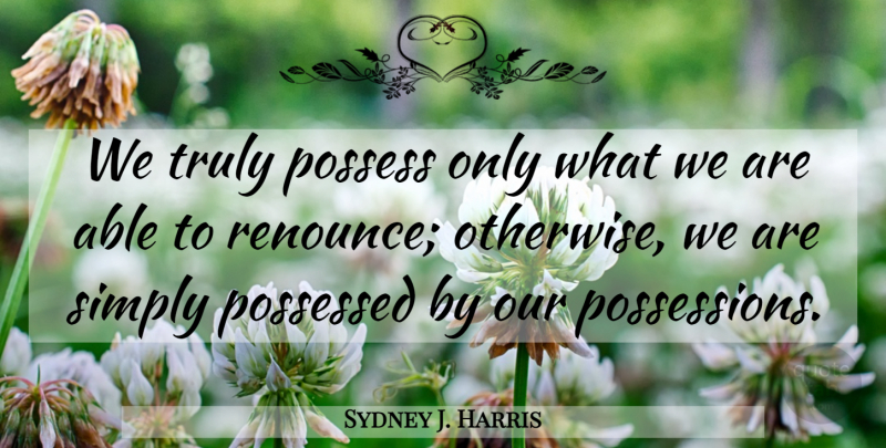 Sydney J. Harris Quote About Able, Renounce, Possession: We Truly Possess Only What...