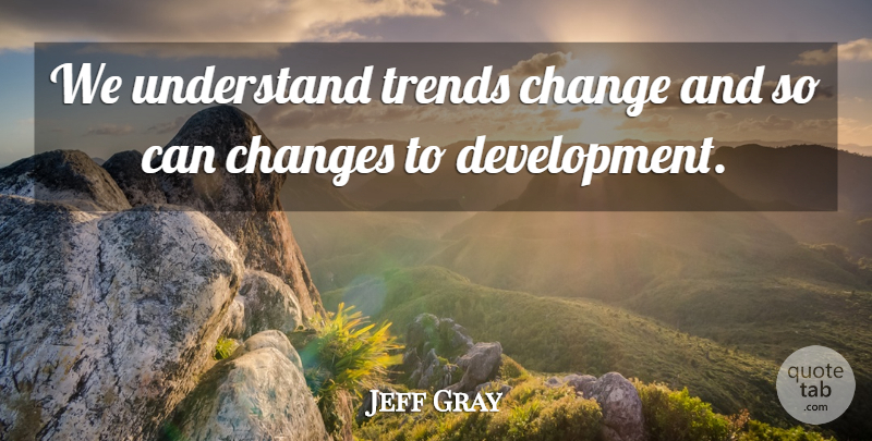 Jeff Gray Quote About Change, Changes, Trends, Understand: We Understand Trends Change And...