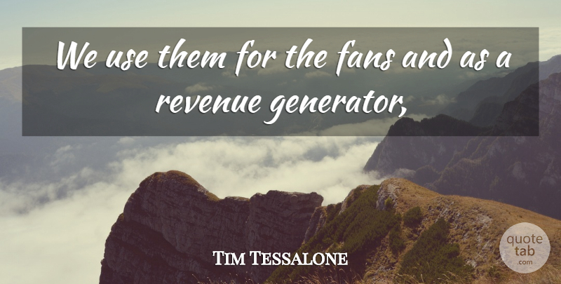 Tim Tessalone Quote About Fans, Revenue: We Use Them For The...