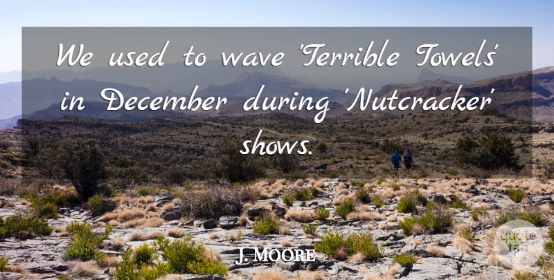 J. Moore Quote About December, Wave: We Used To Wave Terrible...