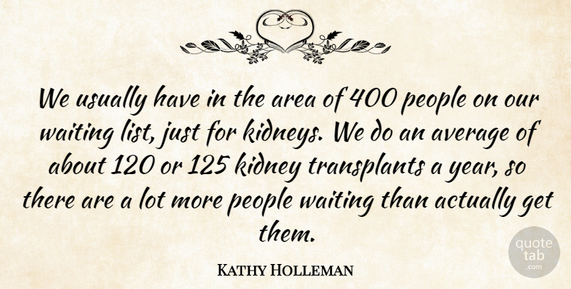 Kathy Holleman Quote About Area, Average, Kidney, People, Waiting: We Usually Have In The...