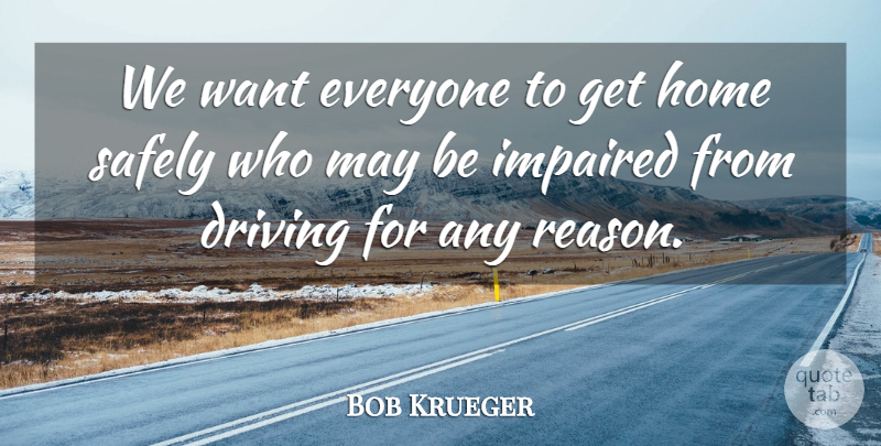 Bob Krueger Quote About Driving, Home, Safely: We Want Everyone To Get...