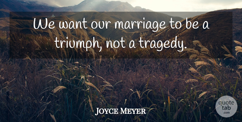 Joyce Meyer Quote About Tragedy, Want, Triumph: We Want Our Marriage To...