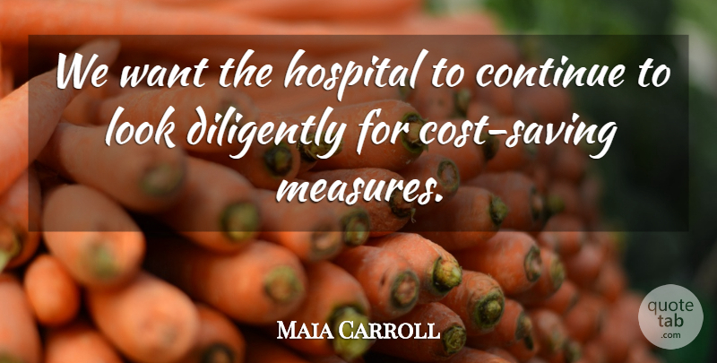 Maia Carroll Quote About Continue, Diligently, Hospital: We Want The Hospital To...