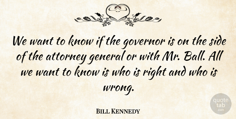 Bill Kennedy Quote About Attorney, General, Governor, Side: We Want To Know If...
