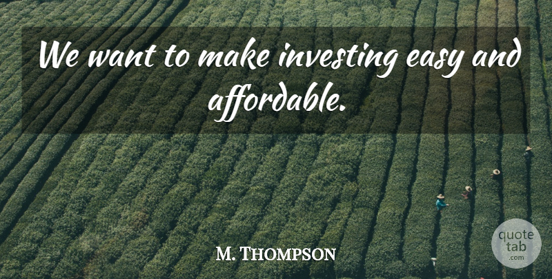 M. Thompson Quote About Easy, Investing: We Want To Make Investing...