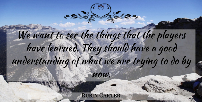 Rubin Carter Quote About Good, Players, Trying, Understanding: We Want To See The...