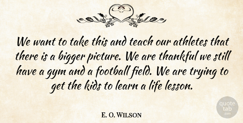 E. O. Wilson Quote About Athletes, Bigger, Football, Gym, Kids: We Want To Take This...