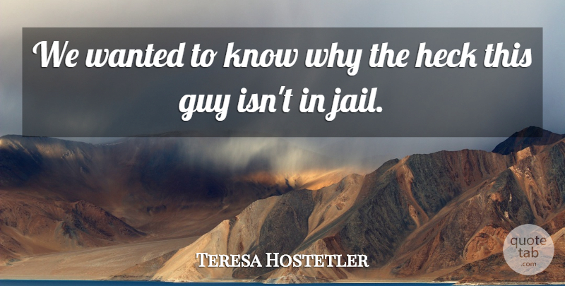 Teresa Hostetler Quote About Guy, Heck: We Wanted To Know Why...