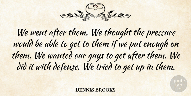 Dennis Brooks Quote About Guys, Pressure, Tried: We Went After Them We...