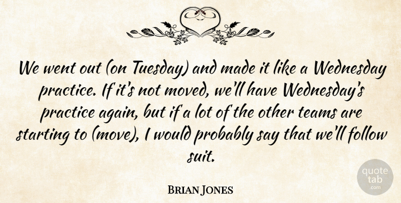 Brian Jones Quote About Follow, Practice, Starting, Teams, Wednesday: We Went Out On Tuesday...