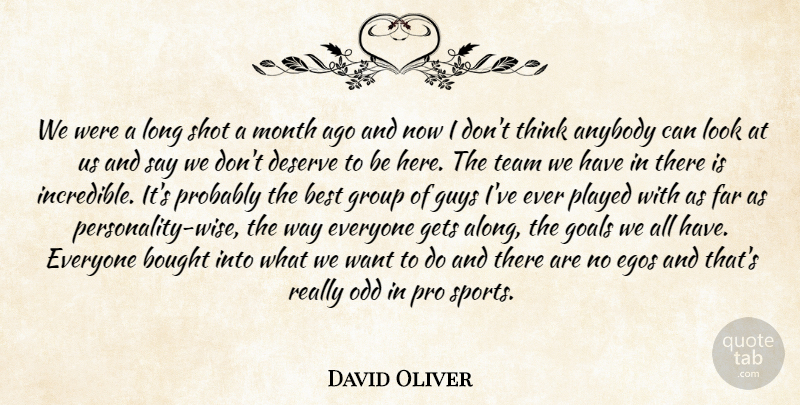 David Oliver Quote About Anybody, Best, Bought, Deserve, Egos: We Were A Long Shot...