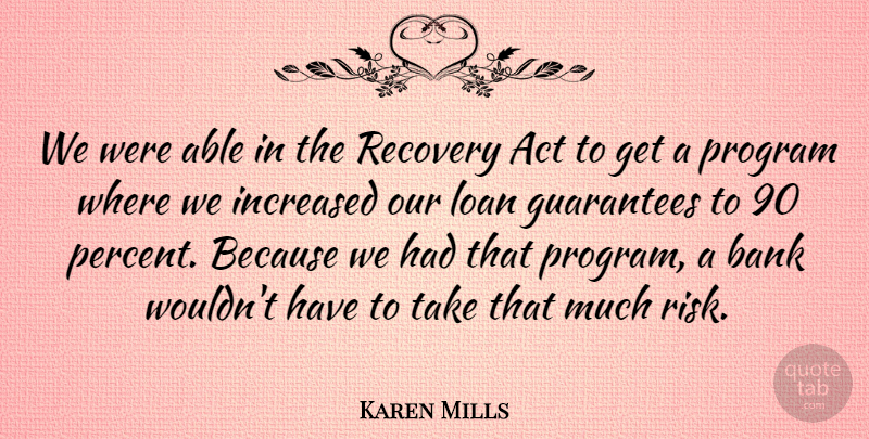 Karen Mills Quote About Act, Bank, Guarantees, Increased, Program: We Were Able In The...