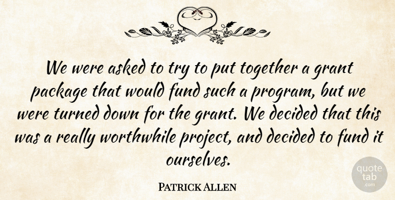 Patrick Allen Quote About Asked, Decided, Fund, Grant, Package: We Were Asked To Try...