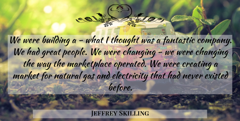 Jeffrey Skilling Quote About Changing, Creating, Electricity, Existed, Fantastic: We Were Building A What...