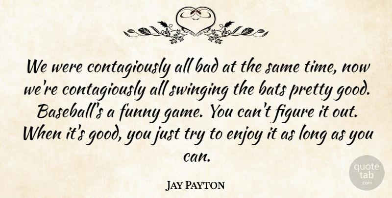 Jay Payton Quote About Bad, Bats, Enjoy, Figure, Funny: We Were Contagiously All Bad...