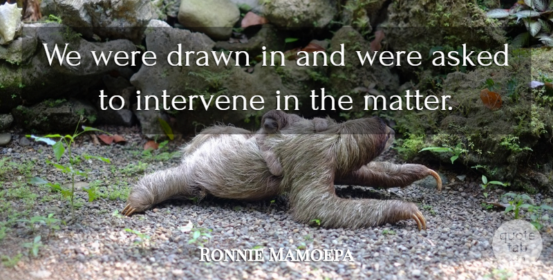 Ronnie Mamoepa Quote About Asked, Drawn, Intervene: We Were Drawn In And...