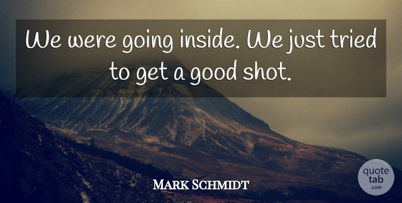 Mark Schmidt Quote About Good, Tried: We Were Going Inside We...