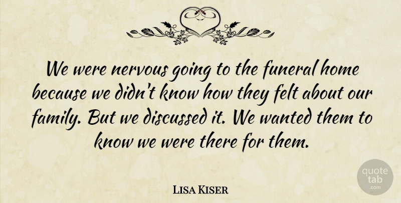 Lisa Kiser Quote About Discussed, Family, Felt, Funeral, Home: We Were Nervous Going To...