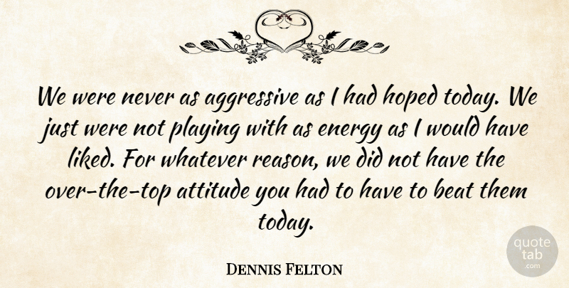 Dennis Felton Quote About Aggressive, Attitude, Beat, Energy, Hoped: We Were Never As Aggressive...