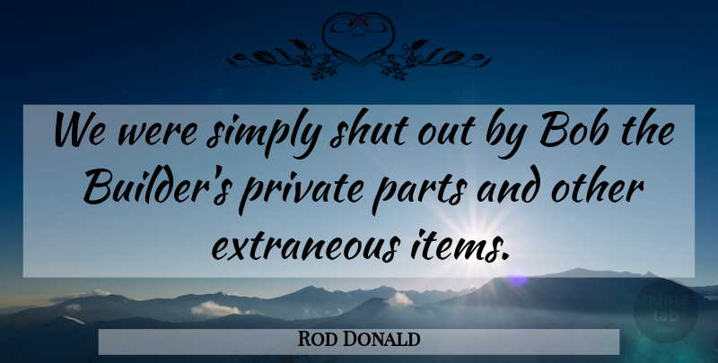 Rod Donald Quote About Bob, Parts, Private, Shut, Simply: We Were Simply Shut Out...