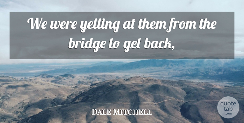 Dale Mitchell Quote About Bridge, Yelling: We Were Yelling At Them...