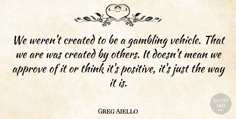 Greg Aiello Quote About Approve, Created, Gambling, Mean: We Werent Created To Be...