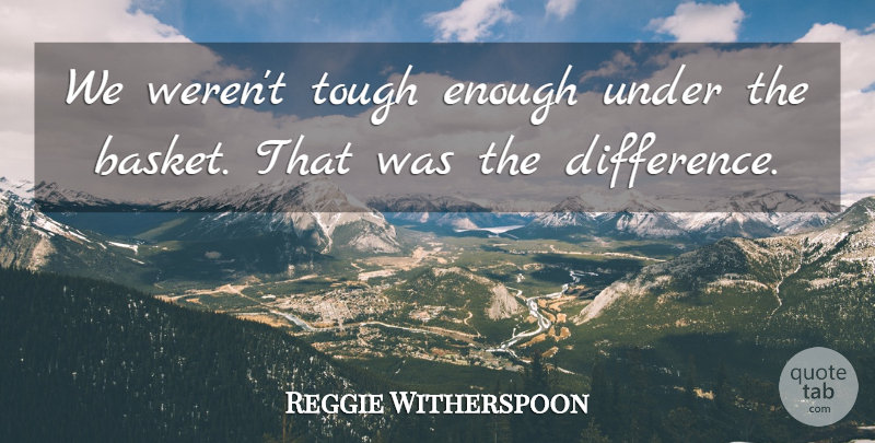 Reggie Witherspoon Quote About Tough: We Werent Tough Enough Under...