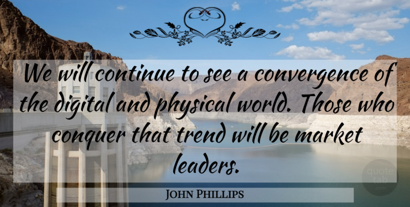 John Phillips Quote About Market Leaders, Trends, Digital: We Will Continue To See...
