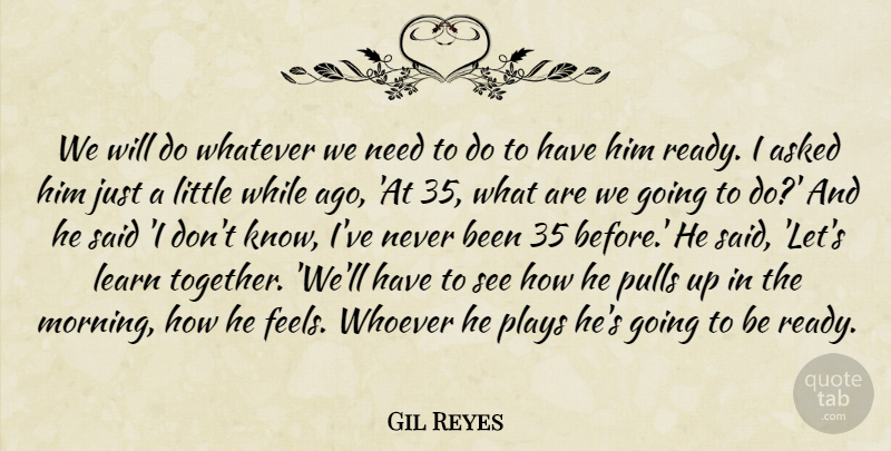 Gil Reyes Quote About Asked, Learn, Plays, Pulls, Whatever: We Will Do Whatever We...