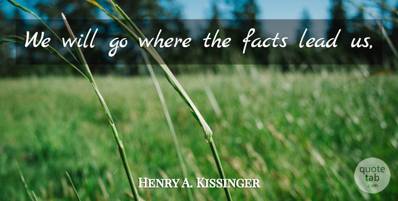 Henry A. Kissinger Quote About Facts, Lead: We Will Go Where The...