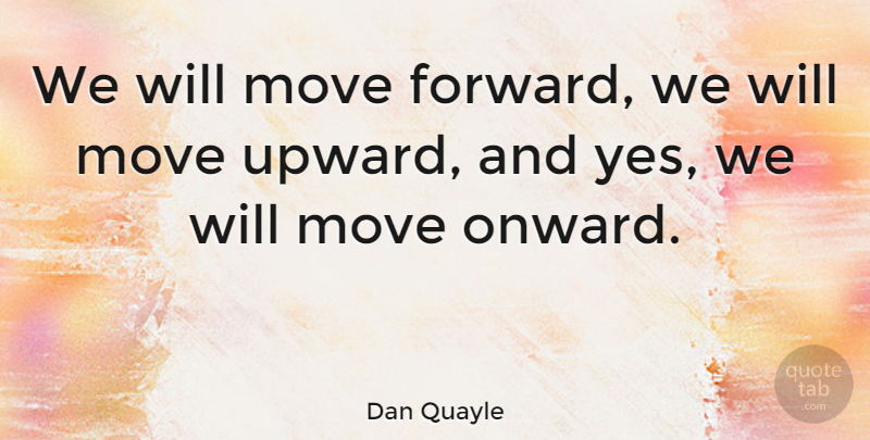 Dan Quayle Quote About Moving, Moving Forward, Onward And Upward: We Will Move Forward We...