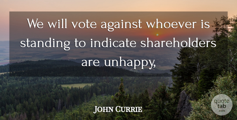 John Currie Quote About Against, Indicate, Standing, Vote, Whoever: We Will Vote Against Whoever...