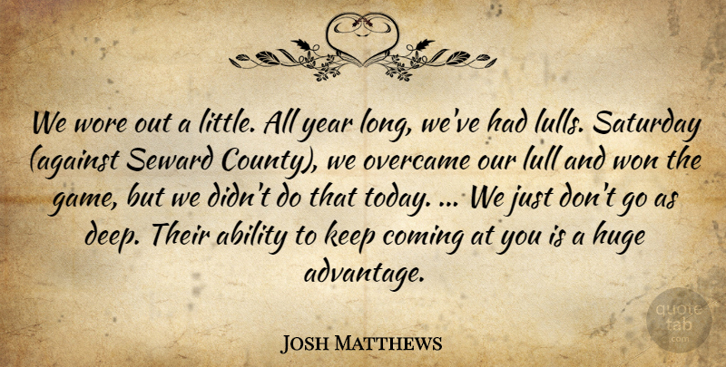 Josh Matthews Quote About Ability, Coming, Huge, Lull, Overcame: We Wore Out A Little...