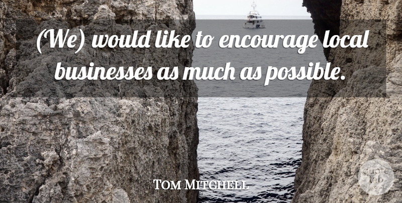 Tom Mitchell Quote About Businesses, Encourage, Local: We Would Like To Encourage...