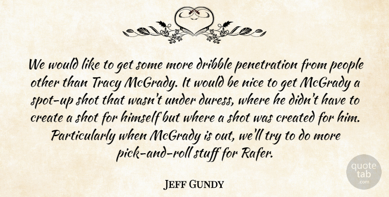 Jeff Gundy Quote About Create, Created, Dribble, Himself, Nice: We Would Like To Get...