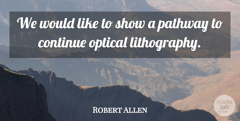 Robert Allen Quote About Continue, Optical, Pathway: We Would Like To Show...